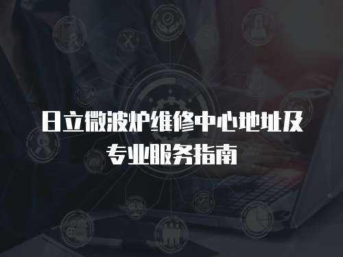 日立微波爐維修中心地址及專業(yè)服務(wù)指南
