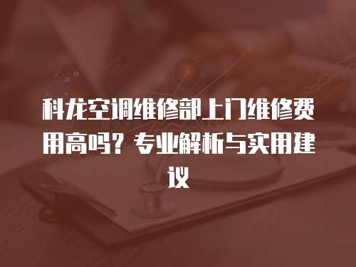科龍空調維修部上門維修費用高嗎？專業解析與實用建議
