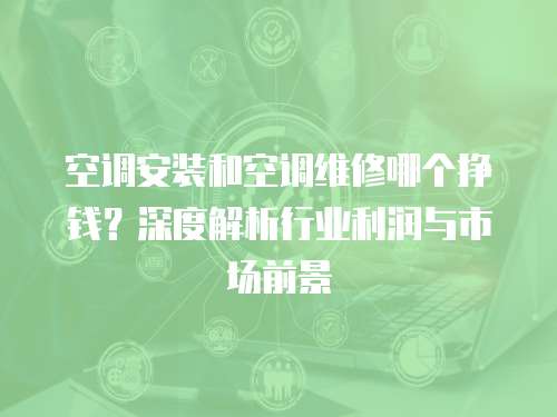 空調安裝和空調維修哪個掙錢？深度解析行業利潤與市場前景
