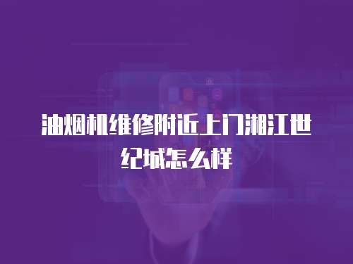 油煙機(jī)維修附近上門湘江世紀(jì)城怎么樣
