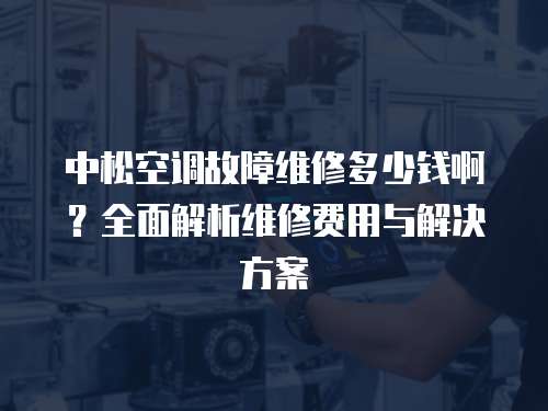 中松空調(diào)故障維修多少錢啊？全面解析維修費用與解決方案