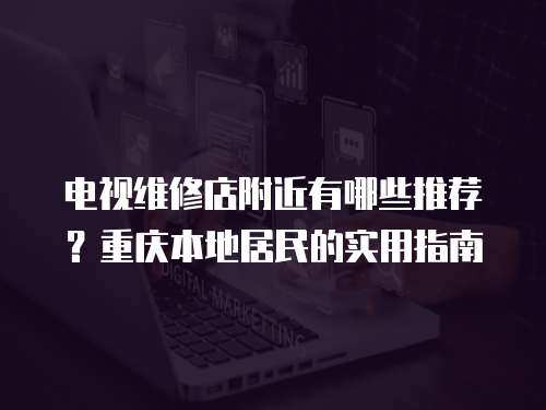 電視維修店附近有哪些推薦？重慶本地居民的實(shí)用指南