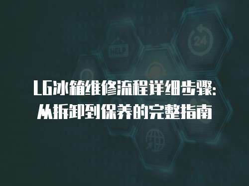 LG冰箱維修流程詳細步驟：從拆卸到保養的完整指南