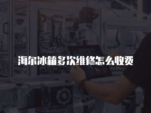 海爾冰箱多次維修怎么收費(fèi)