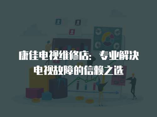 康佳電視維修店：專業解決電視故障的信賴之選