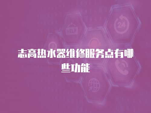 志高熱水器維修服務(wù)點有哪些功能