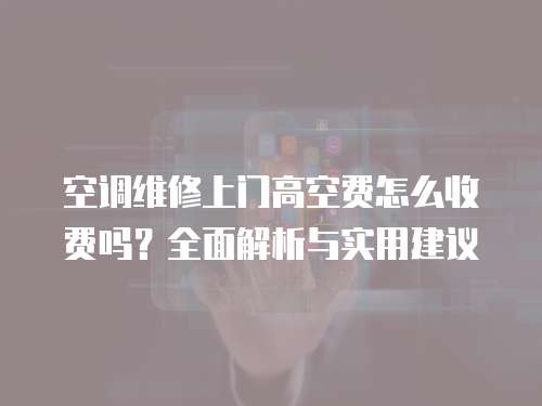 空調維修上門高空費怎么收費嗎？全面解析與實用建議