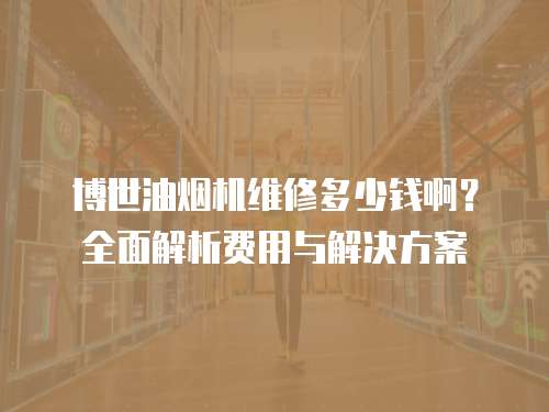 博世油煙機維修多少錢啊？全面解析費用與解決方案