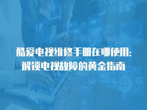 酷愛電視維修手冊(cè)在哪使用：解鎖電視故障的黃金指南