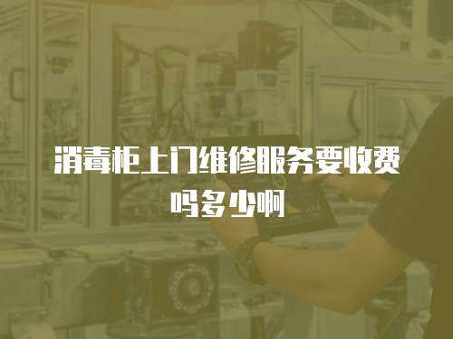 消毒柜上門維修服務(wù)要收費(fèi)嗎多少啊