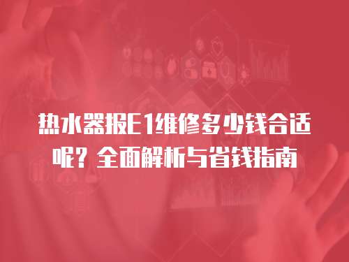 熱水器報E1維修多少錢合適呢？全面解析與省錢指南