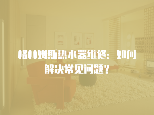 格林姆斯熱水器維修：如何解決常見問題？