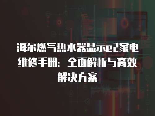海爾燃氣熱水器顯示e2家電維修手冊：全面解析與高效解決方案