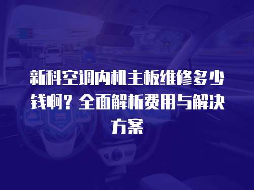 新科空調內機主板維修多少錢啊？全面解析費用與解決方案