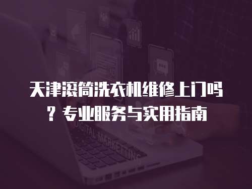 天津滾筒洗衣機(jī)維修上門嗎？專業(yè)服務(wù)與實(shí)用指南