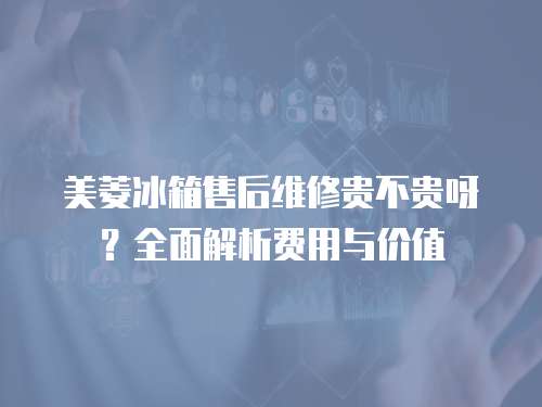 美菱冰箱售后維修貴不貴呀？全面解析費用與價值
