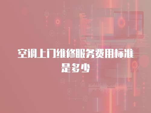 空調(diào)上門(mén)維修服務(wù)費(fèi)用標(biāo)準(zhǔn)是多少