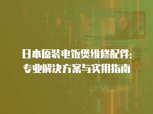 日本原裝電飯煲維修配件：專業(yè)解決方案與實用指南