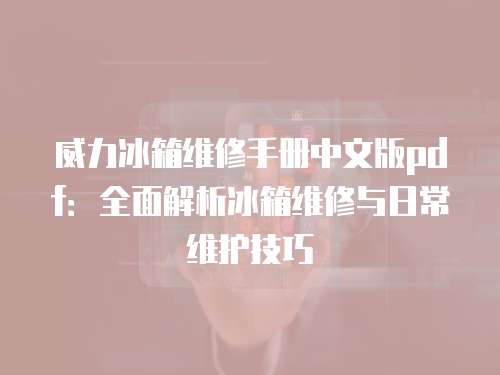 威力冰箱維修手冊(cè)中文版pdf：全面解析冰箱維修與日常維護(hù)技巧