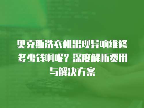 奧克斯洗衣機出現異響維修多少錢啊呢？深度解析費用與解決方案