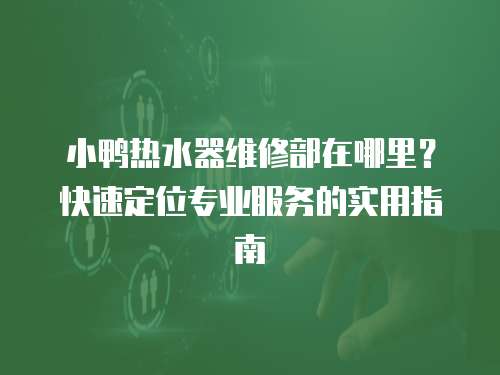 小鴨熱水器維修部在哪里？快速定位專業服務的實用指南