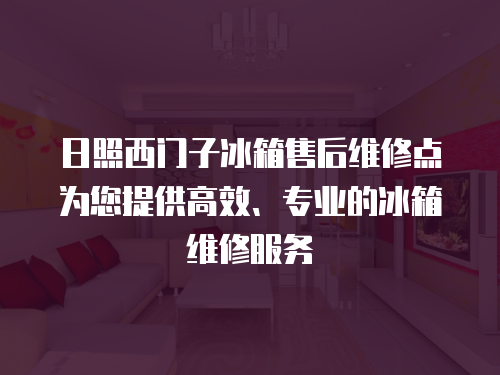日照西門子冰箱售后維修點為您提供高效、專業的冰箱維修服務