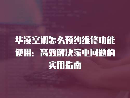 華凌空調(diào)怎么預(yù)約維修功能使用：高效解決家電問題的實(shí)用指南