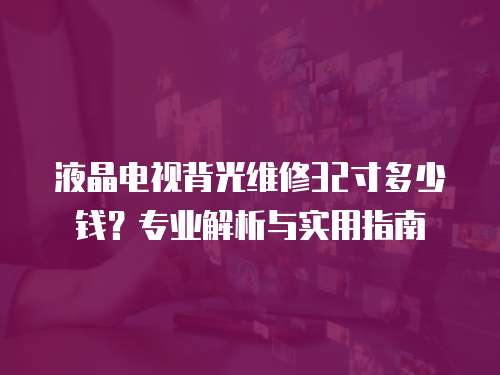 液晶電視背光維修32寸多少錢？專業解析與實用指南