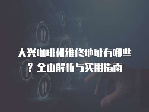 大興咖啡機維修地址有哪些？全面解析與實用指南
