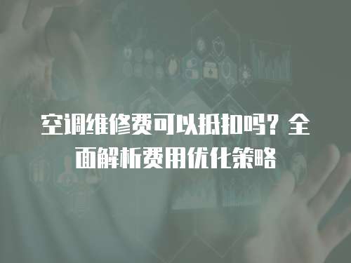 空調(diào)維修費(fèi)可以抵扣嗎？全面解析費(fèi)用優(yōu)化策略