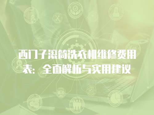 西門子滾筒洗衣機(jī)維修費(fèi)用表：全面解析與實(shí)用建議