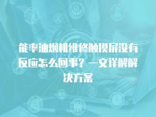能率油煙機維修觸摸屏沒有反應怎么回事？一文詳解解決方案