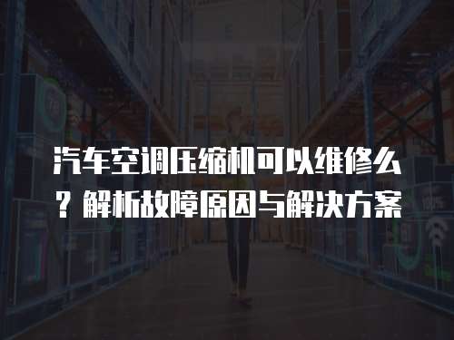 汽車空調壓縮機可以維修么？解析故障原因與解決方案