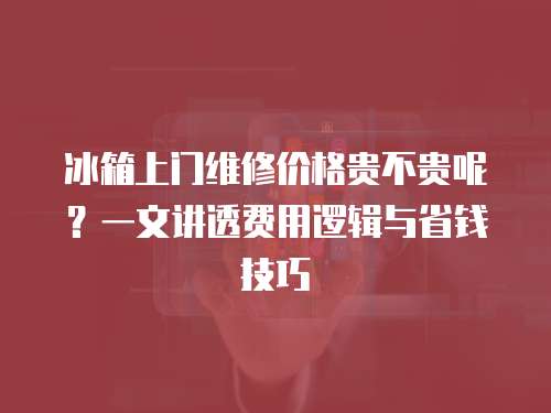 冰箱上門維修價格貴不貴呢？一文講透費用邏輯與省錢技巧