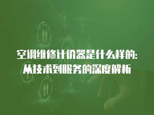 空調維修計價器是什么樣的：從技術到服務的深度解析