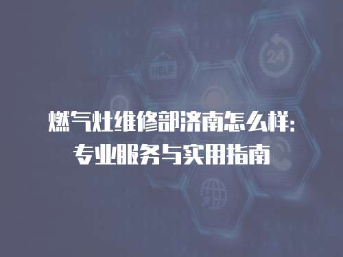 燃氣灶維修部濟南怎么樣：專業服務與實用指南