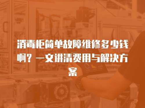 消毒柜簡單故障維修多少錢啊？一文講清費用與解決方案