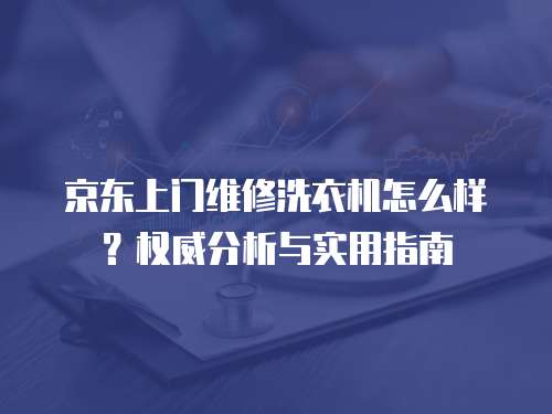 京東上門維修洗衣機怎么樣？權威分析與實用指南