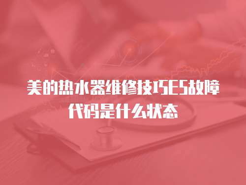 美的熱水器維修技巧E5故障代碼是什么狀態(tài)