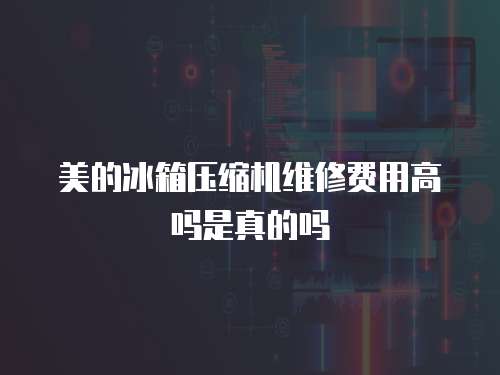 美的冰箱壓縮機維修費用高嗎是真的嗎