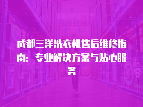 成都三洋洗衣機售后維修指南：專業解決方案與貼心服務