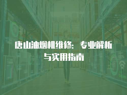 唐山油煙機(jī)維修：專業(yè)解析與實(shí)用指南