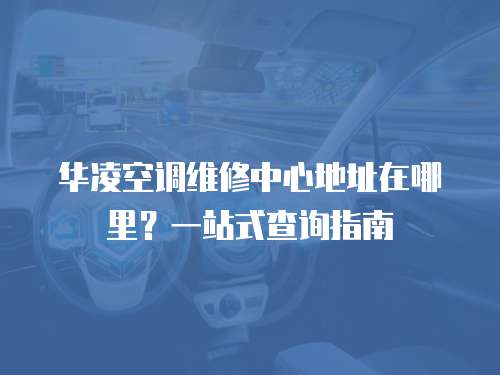 華凌空調(diào)維修中心地址在哪里？一站式查詢指南
