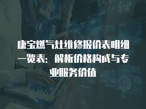 康寶燃氣灶維修報價表明細一覽表：解析價格構成與專業服務價值
