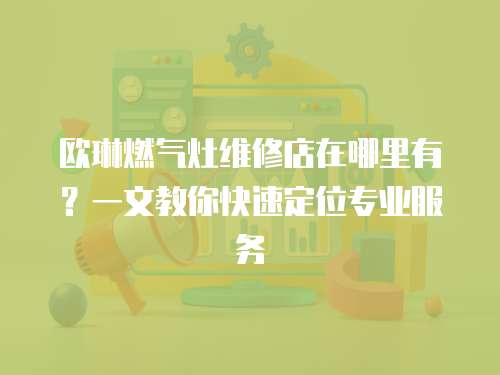 歐琳燃氣灶維修店在哪里有？一文教你快速定位專業服務