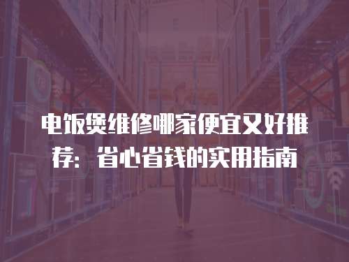 電飯煲維修哪家便宜又好推薦：省心省錢的實用指南