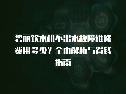 碧麗飲水機不出水故障維修費用多少？全面解析與省錢指南