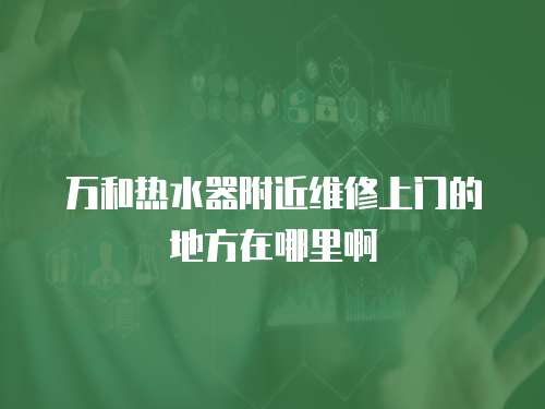 萬和熱水器附近維修上門的地方在哪里啊