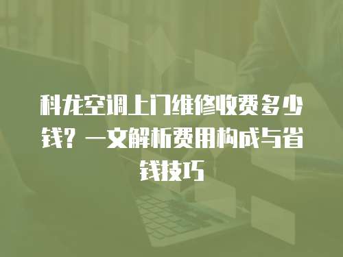 科龍空調上門維修收費多少錢？一文解析費用構成與省錢技巧