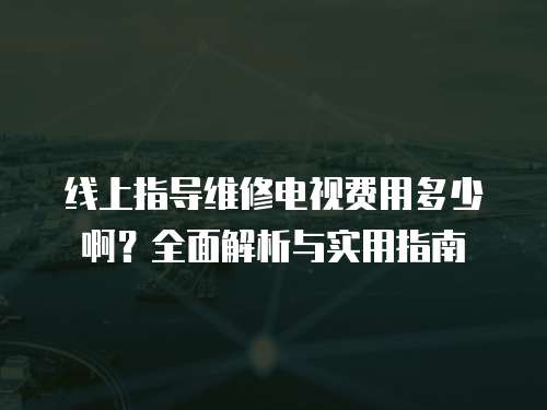 線上指導維修電視費用多少啊？全面解析與實用指南